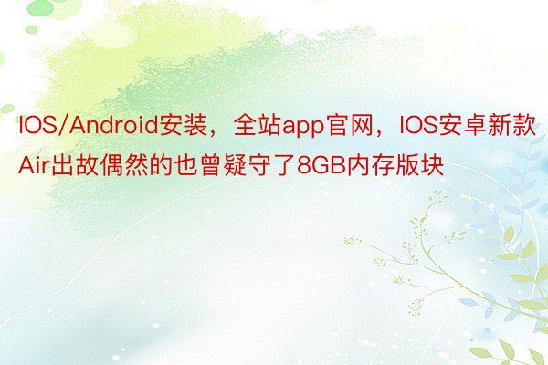 IOS/Android安装，全站app官网，IOS安卓新款Air出故偶然的也曾疑守了8GB内存版块