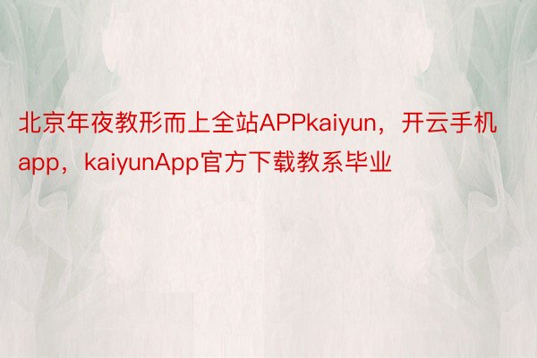 北京年夜教形而上全站APPkaiyun，开云手机app，kaiyunApp官方下载教系毕业