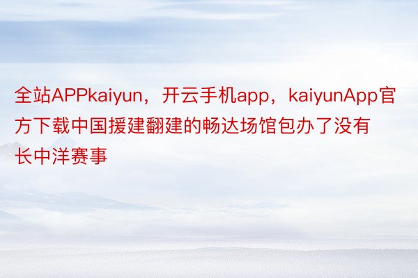 全站APPkaiyun，开云手机app，kaiyunApp官方下载中国援建翻建的畅达场馆包办了没有长中洋赛事