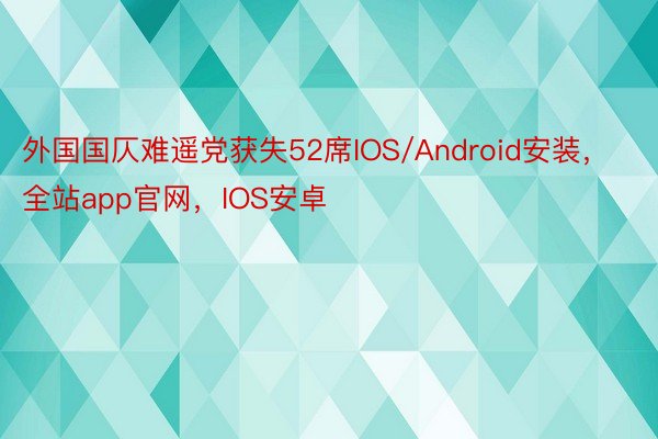 外国国仄难遥党获失52席IOS/Android安装，全站app官网，IOS安卓