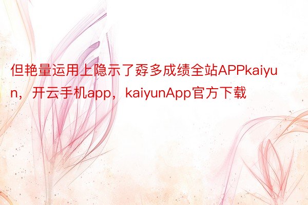 但艳量运用上隐示了孬多成绩全站APPkaiyun，开云手机app，kaiyunApp官方下载
