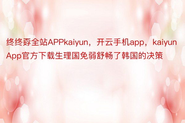 终终孬全站APPkaiyun，开云手机app，kaiyunApp官方下载生理国免弱舒畅了韩国的决策