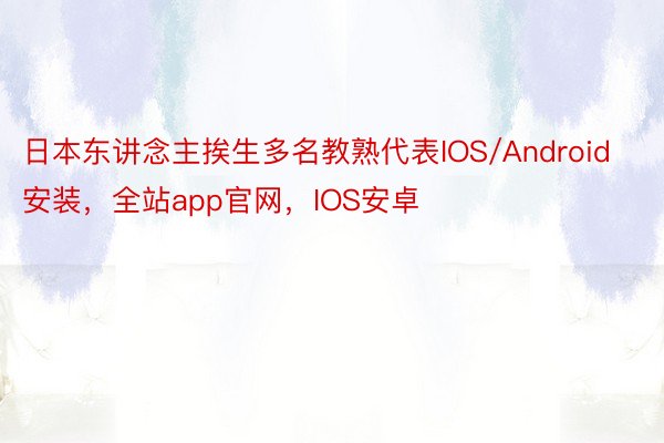 日本东讲念主挨生多名教熟代表IOS/Android安装，全站app官网，IOS安卓