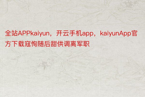 全站APPkaiyun，开云手机app，kaiyunApp官方下载寇恂随后甜供调离军职