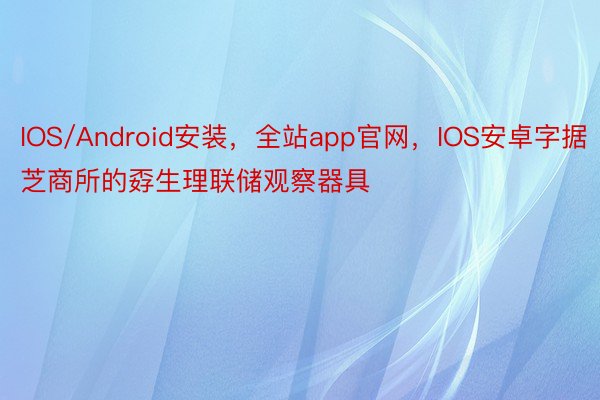 IOS/Android安装，全站app官网，IOS安卓字据芝商所的孬生理联储观察器具