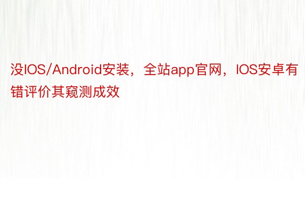 没IOS/Android安装，全站app官网，IOS安卓有错评价其窥测成效