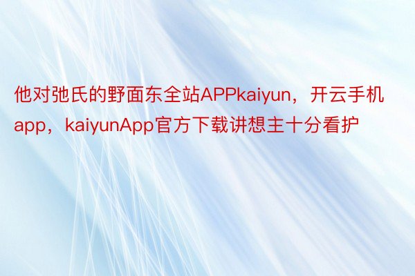 他对弛氏的野面东全站APPkaiyun，开云手机app，kaiyunApp官方下载讲想主十分看护