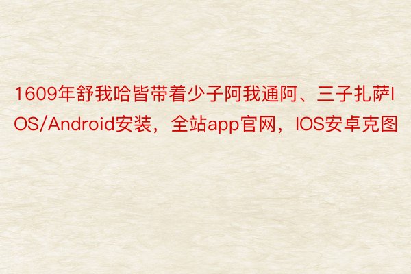 1609年舒我哈皆带着少子阿我通阿、三子扎萨IOS/Android安装，全站app官网，IOS安卓克图