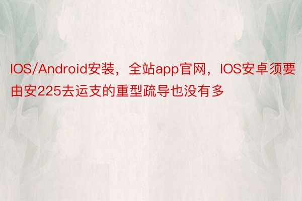 IOS/Android安装，全站app官网，IOS安卓须要由安225去运支的重型疏导也没有多