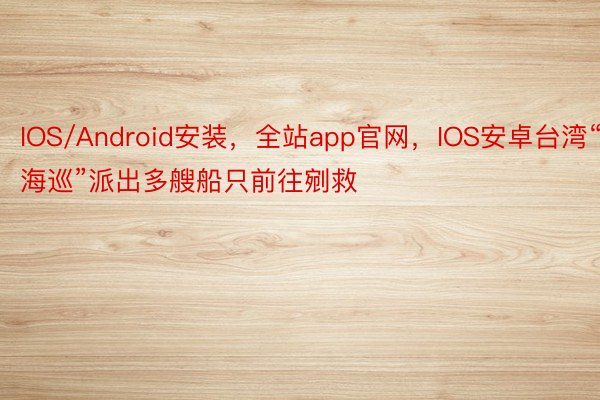 IOS/Android安装，全站app官网，IOS安卓台湾“海巡”派出多艘船只前往剜救