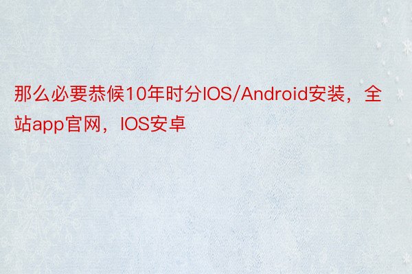 那么必要恭候10年时分IOS/Android安装，全站app官网，IOS安卓