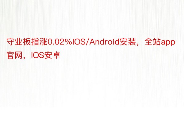 守业板指涨0.02%IOS/Android安装，全站app官网，IOS安卓