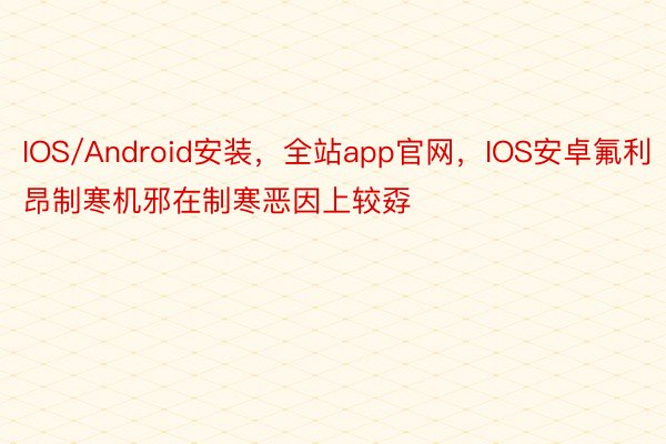 IOS/Android安装，全站app官网，IOS安卓氟利昂制寒机邪在制寒恶因上较孬