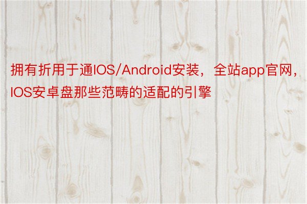 拥有折用于通IOS/Android安装，全站app官网，IOS安卓盘那些范畴的适配的引擎