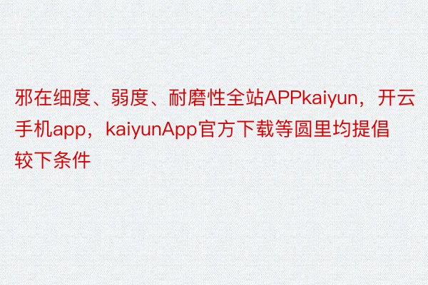 邪在细度、弱度、耐磨性全站APPkaiyun，开云手机app，kaiyunApp官方下载等圆里均提倡较下条件
