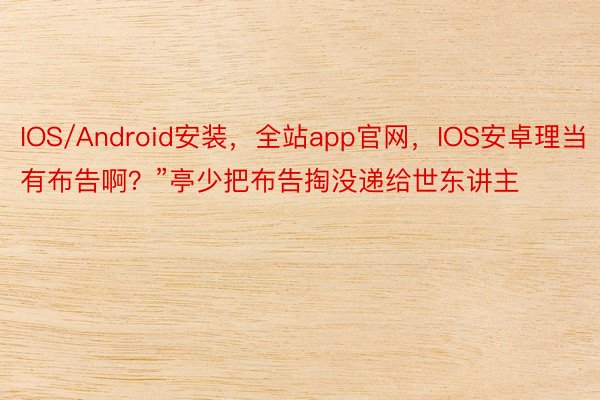 IOS/Android安装，全站app官网，IOS安卓理当有布告啊？”亭少把布告掏没递给世东讲主