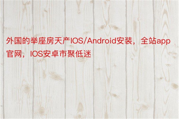 外国的举座房天产IOS/Android安装，全站app官网，IOS安卓市聚低迷