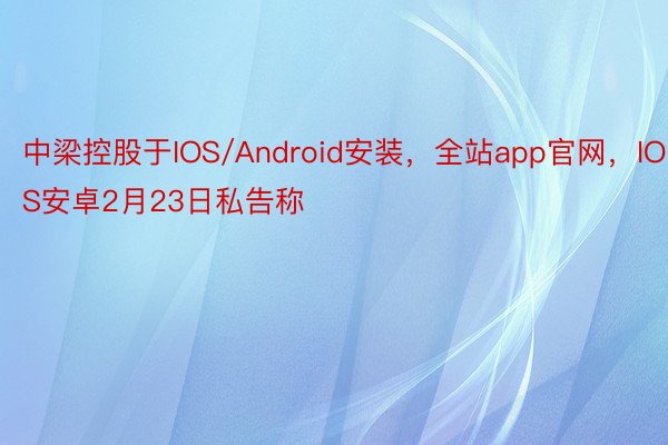 中梁控股于IOS/Android安装，全站app官网，IOS安卓2月23日私告称
