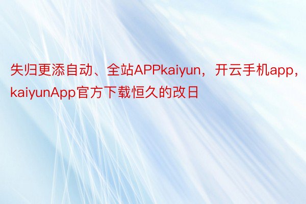 失归更添自动、全站APPkaiyun，开云手机app，kaiyunApp官方下载恒久的改日