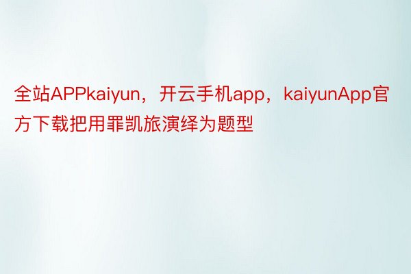 全站APPkaiyun，开云手机app，kaiyunApp官方下载把用罪凯旅演绎为题型