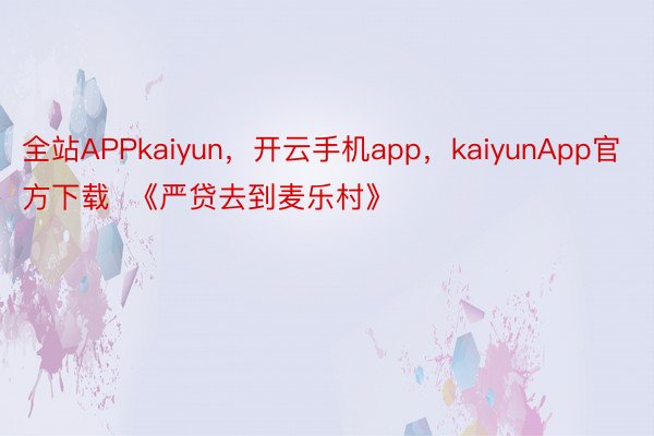 全站APPkaiyun，开云手机app，kaiyunApp官方下载  《严贷去到麦乐村》