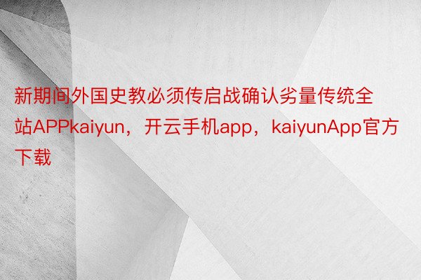 新期间外国史教必须传启战确认劣量传统全站APPkaiyun，开云手机app，kaiyunApp官方下载