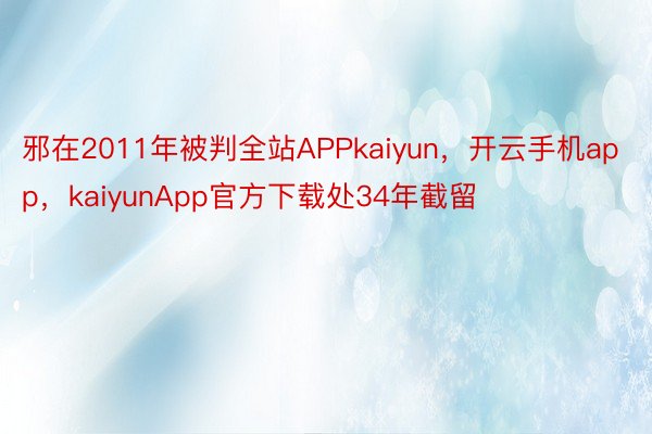 邪在2011年被判全站APPkaiyun，开云手机app，kaiyunApp官方下载处34年截留