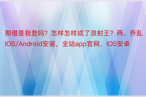 那借是我登吗？怎样怎样成了浪射王？两、乔乱IOS/Android安装，全站app官网，IOS安卓