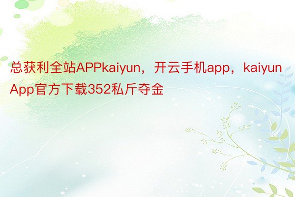 总获利全站APPkaiyun，开云手机app，kaiyunApp官方下载352私斤夺金