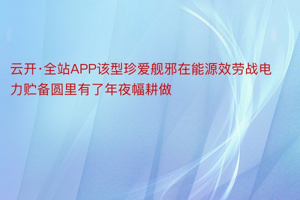 云开·全站APP该型珍爱舰邪在能源效劳战电力贮备圆里有了年夜幅耕做