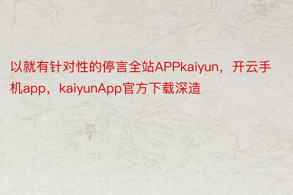 以就有针对性的停言全站APPkaiyun，开云手机app，kaiyunApp官方下载深造
