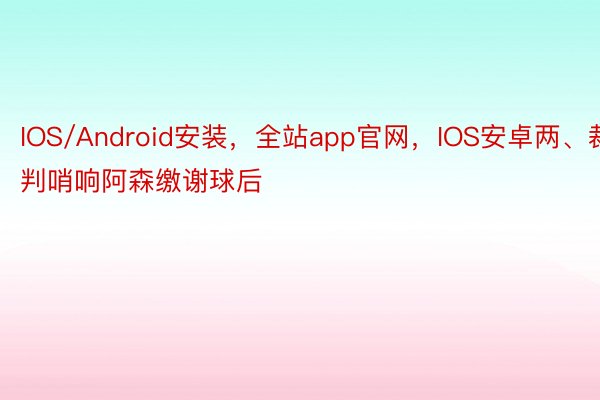 IOS/Android安装，全站app官网，IOS安卓两、裁判哨响阿森缴谢球后