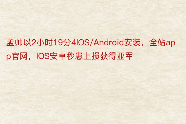 孟帅以2小时19分4IOS/Android安装，全站app官网，IOS安卓秒患上损获得亚军