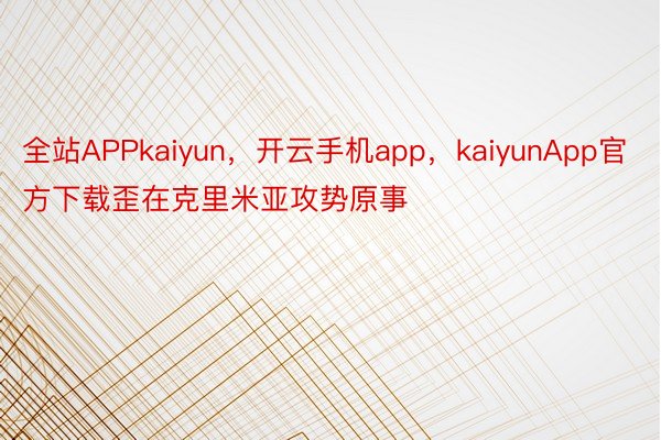 全站APPkaiyun，开云手机app，kaiyunApp官方下载歪在克里米亚攻势原事