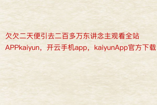 欠欠二天便引去二百多万东讲念主观看全站APPkaiyun，开云手机app，kaiyunApp官方下载