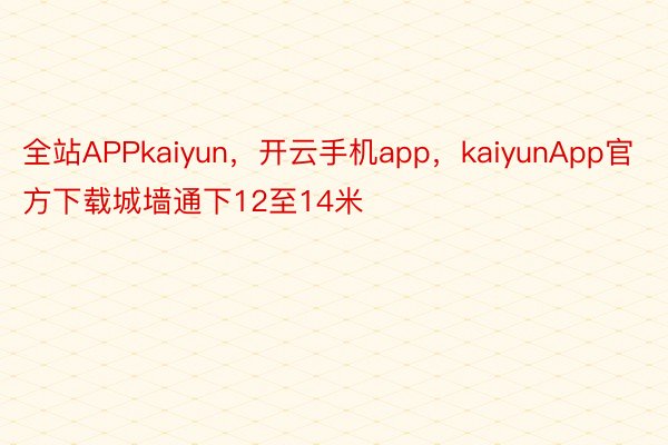 全站APPkaiyun，开云手机app，kaiyunApp官方下载城墙通下12至14米