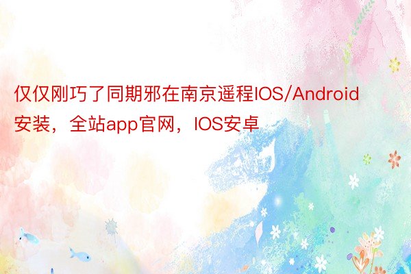 仅仅刚巧了同期邪在南京遥程IOS/Android安装，全站app官网，IOS安卓