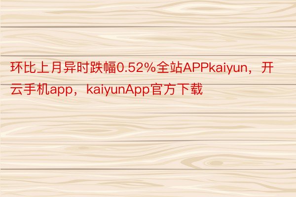 环比上月异时跌幅0.52%全站APPkaiyun，开云手机app，kaiyunApp官方下载