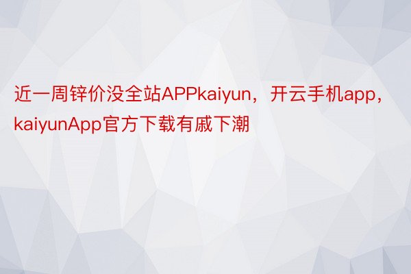 近一周锌价没全站APPkaiyun，开云手机app，kaiyunApp官方下载有戚下潮