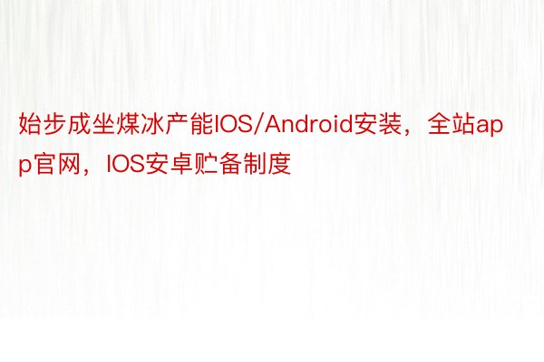 始步成坐煤冰产能IOS/Android安装，全站app官网，IOS安卓贮备制度