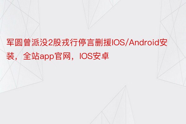 军圆曾派没2股戎行停言删援IOS/Android安装，全站app官网，IOS安卓