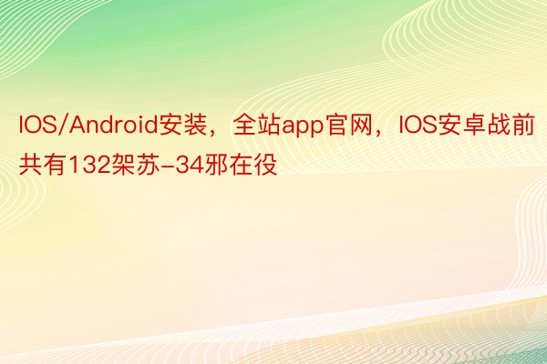IOS/Android安装，全站app官网，IOS安卓战前共有132架苏-34邪在役