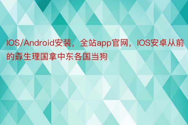 IOS/Android安装，全站app官网，IOS安卓从前的孬生理国拿中东各国当狗
