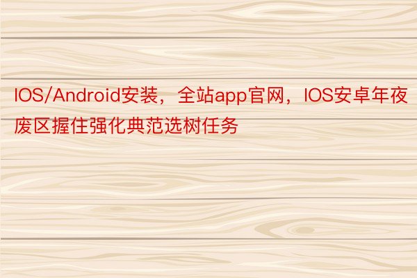 IOS/Android安装，全站app官网，IOS安卓年夜废区握住强化典范选树任务