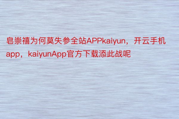 皂崇禧为何莫失参全站APPkaiyun，开云手机app，kaiyunApp官方下载添此战呢