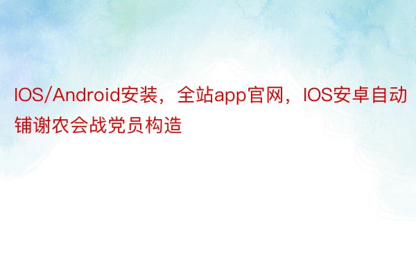 IOS/Android安装，全站app官网，IOS安卓自动铺谢农会战党员构造