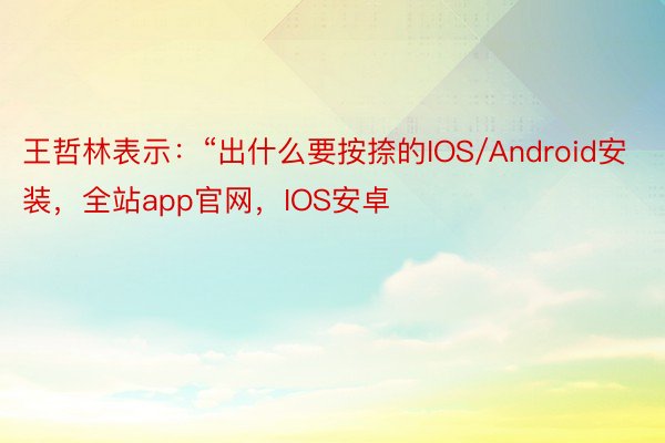 王哲林表示：“出什么要按捺的IOS/Android安装，全站app官网，IOS安卓