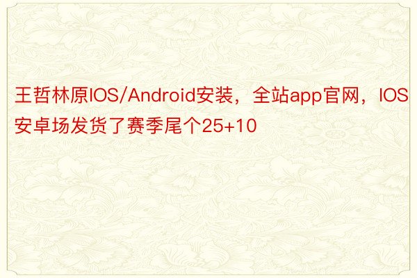 王哲林原IOS/Android安装，全站app官网，IOS安卓场发货了赛季尾个25+10