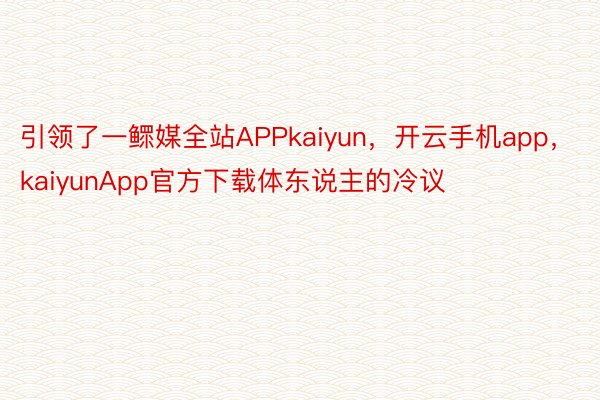 引领了一鳏媒全站APPkaiyun，开云手机app，kaiyunApp官方下载体东说主的冷议