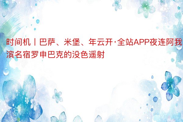 时间机丨巴萨、米堡、年云开·全站APP夜连阿我滨名宿罗申巴克的没色遥射